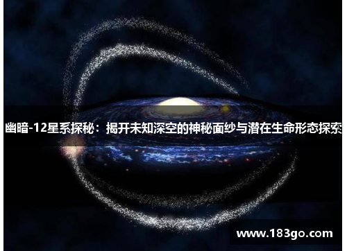 幽暗-12星系探秘：揭开未知深空的神秘面纱与潜在生命形态探索